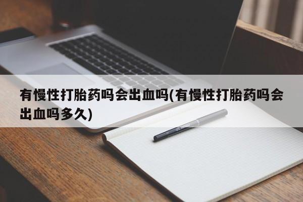 米非司酮片网上药店购买方式有慢性打胎药吗会出血吗(有慢性打胎药吗会出血吗多久)