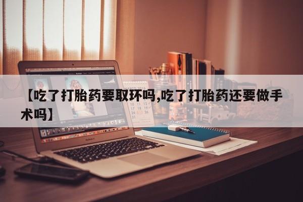 米非司酮片网上药店购买方式【吃了打胎药要取环吗,吃了打胎药还要做手术吗】