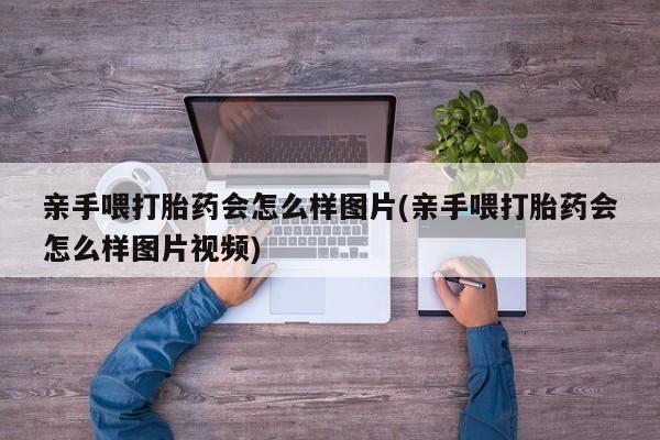 米非司酮片网上药店购买方式亲手喂打胎药会怎么样图片(亲手喂打胎药会怎么样图片视频)