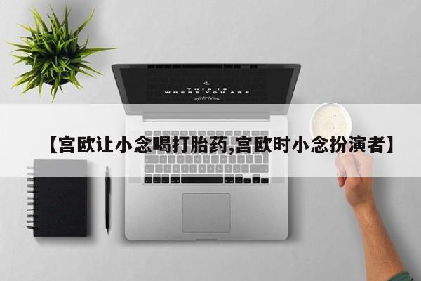 米非司酮片网上药店购买方式【宫欧让小念喝打胎药,宫欧时小念扮演者】