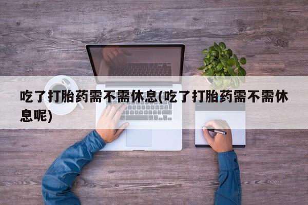米非司酮片网上药店购买方式吃了打胎药需不需休息(吃了打胎药需不需休息呢)