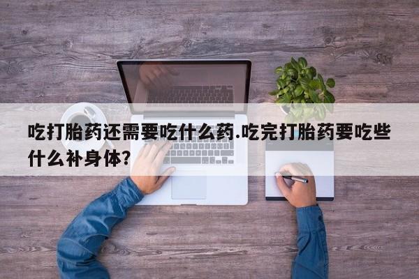 米非司酮片网上药店购买方式吃打胎药还需要吃什么药.吃完打胎药要吃些什么补身体？