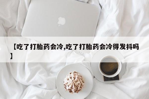 米非司酮片网上药店购买方式【吃了打胎药会冷,吃了打胎药会冷得发抖吗】