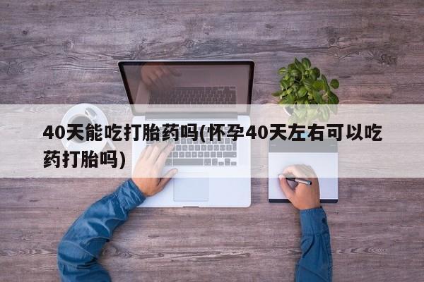 米非司酮片网上药店购买方式40天能吃打胎药吗(怀孕40天左右可以吃药打胎吗)