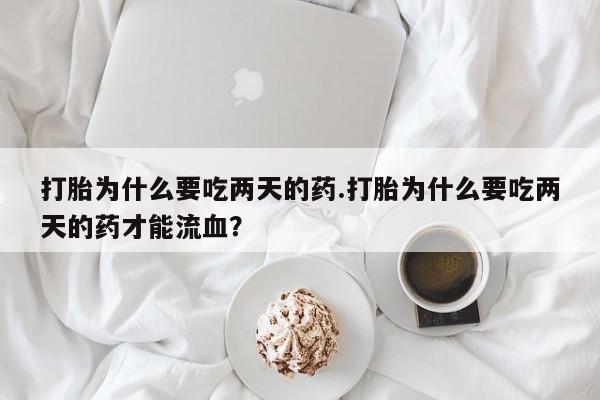米非司酮片网上药店购买方式打胎为什么要吃两天的药.打胎为什么要吃两天的药才能流血？