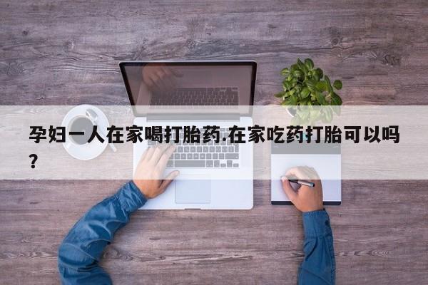米非司酮片网上药店购买方式孕妇一人在家喝打胎药.在家吃药打胎可以吗？