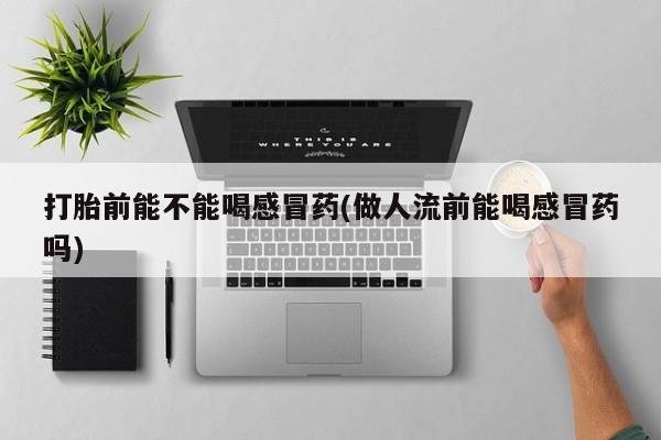 米非司酮片网上药店购买方式打胎前能不能喝感冒药(做人流前能喝感冒药吗)
