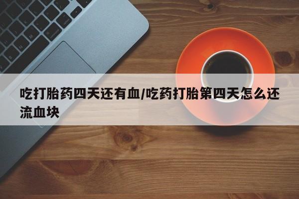 米非司酮片网上药店购买方式吃打胎药四天还有血/吃药打胎第四天怎么还流血块
