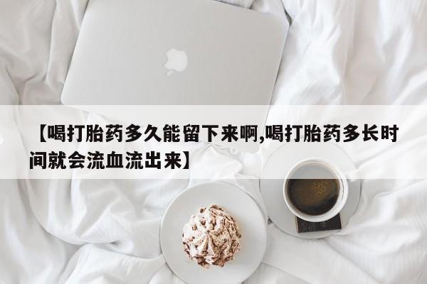 米非司酮片网上药店购买方式【喝打胎药多久能留下来啊,喝打胎药多长时间就会流血流出来】