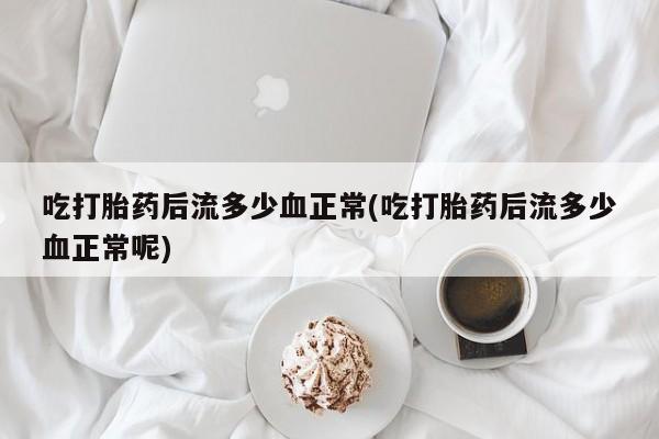 米非司酮片网上药店购买方式吃打胎药后流多少血正常(吃打胎药后流多少血正常呢)