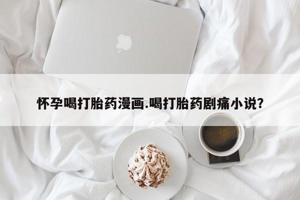 米非司酮片网上药店购买方式怀孕喝打胎药漫画.喝打胎药剧痛小说？
