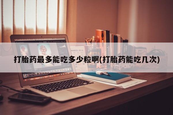 米非司酮片网上药店购买方式打胎药最多能吃多少粒啊(打胎药能吃几次)