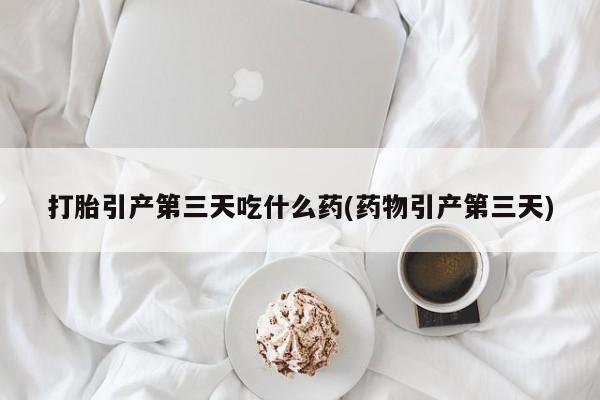 米非司酮片网上药店购买方式打胎引产第三天吃什么药(药物引产第三天)