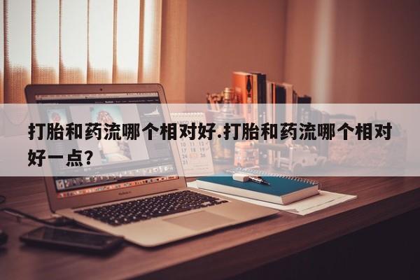 米非司酮片网上药店购买方式打胎和药流哪个相对好.打胎和药流哪个相对好一点？