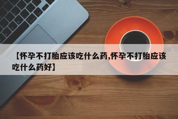 米非司酮片网上药店购买方式【怀孕不打胎应该吃什么药,怀孕不打胎应该吃什么药好】