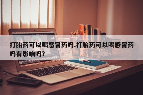 米非司酮片网上药店购买方式打胎药可以喝感冒药吗.打胎药可以喝感冒药吗有影响吗？