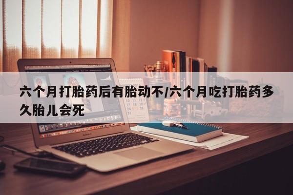米非司酮片网上药店购买方式六个月打胎药后有胎动不/六个月吃打胎药多久胎儿会死