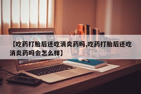 米非司酮片网上药店购买方式【吃药打胎后还吃消炎药吗,吃药打胎后还吃消炎药吗会怎么样】