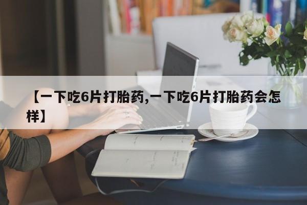 米非司酮片网上药店购买方式【一下吃6片打胎药,一下吃6片打胎药会怎样】