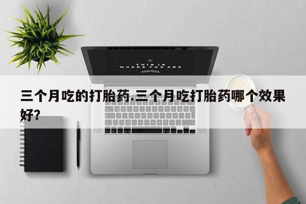 米非司酮片网上药店购买方式三个月吃的打胎药.三个月吃打胎药哪个效果好？