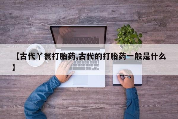 米非司酮片网上药店购买方式【古代丫鬟打胎药,古代的打胎药一般是什么】