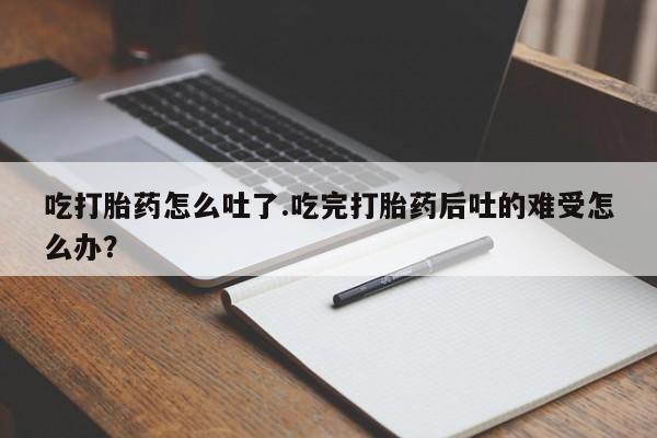 米非司酮片网上药店购买方式吃打胎药怎么吐了.吃完打胎药后吐的难受怎么办？
