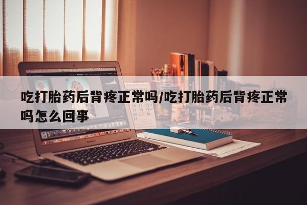 米非司酮片网上药店购买方式吃打胎药后背疼正常吗/吃打胎药后背疼正常吗怎么回事