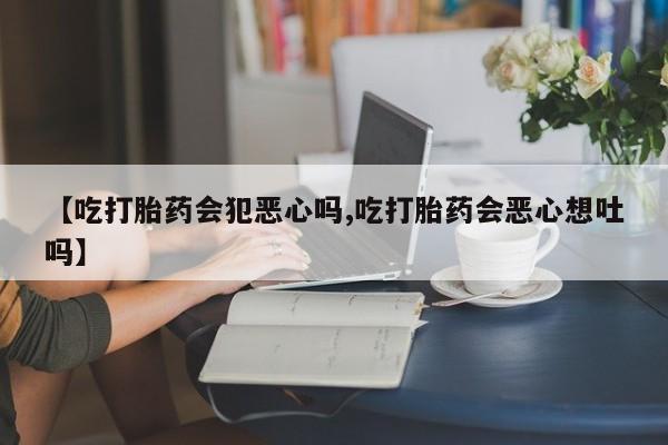 米非司酮片网上药店购买方式【吃打胎药会犯恶心吗,吃打胎药会恶心想吐吗】