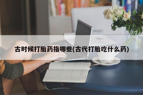 米非司酮片网上药店购买方式古时候打胎药指哪些(古代打胎吃什么药)