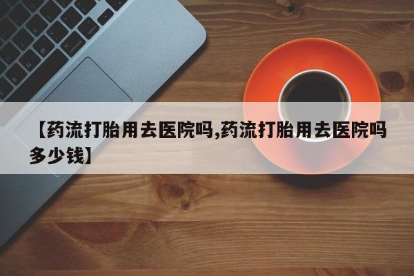 米非司酮片网上药店购买方式【药流打胎用去医院吗,药流打胎用去医院吗多少钱】
