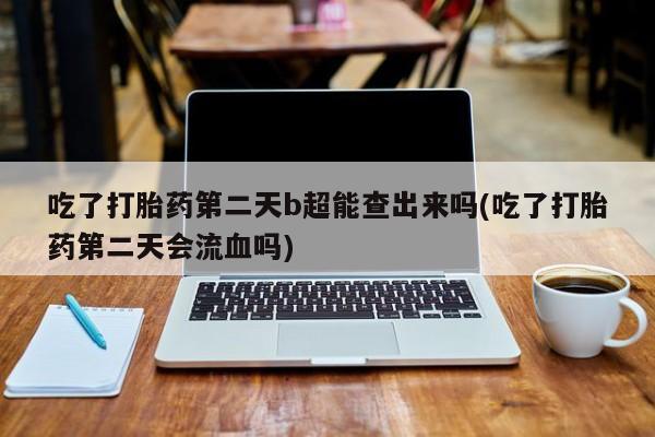 米非司酮片网上药店购买方式吃了打胎药第二天b超能查出来吗(吃了打胎药第二天会流血吗)