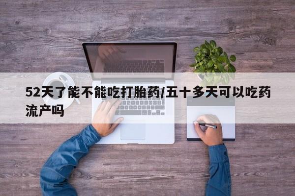 米非司酮片网上药店购买方式52天了能不能吃打胎药/五十多天可以吃药流产吗