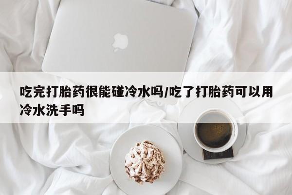米非司酮片网上药店购买方式吃完打胎药很能碰冷水吗/吃了打胎药可以用冷水洗手吗