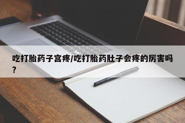 米非司酮片网上药店购买方式吃打胎药子宫疼/吃打胎药肚子会疼的厉害吗?