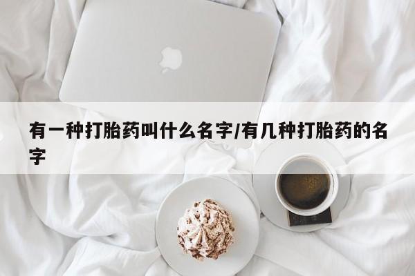 米非司酮片网上药店购买方式有一种打胎药叫什么名字/有几种打胎药的名字
