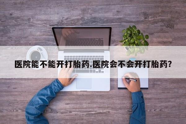 米非司酮片网上药店购买方式医院能不能开打胎药.医院会不会开打胎药？