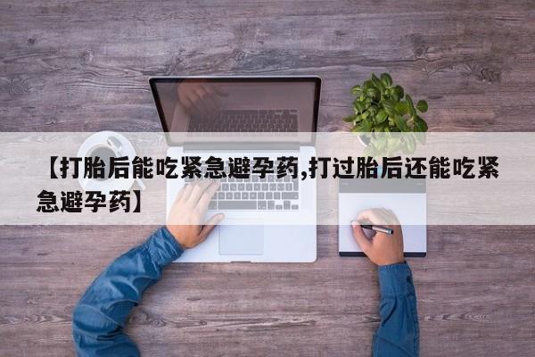 米非司酮片网上药店购买方式【打胎后能吃紧急避孕药,打过胎后还能吃紧急避孕药】