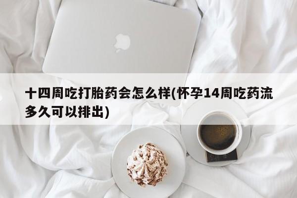 米非司酮片网上药店购买方式十四周吃打胎药会怎么样(怀孕14周吃药流多久可以排出)
