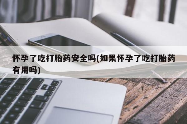 米非司酮片网上药店购买方式怀孕了吃打胎药安全吗(如果怀孕了吃打胎药有用吗)