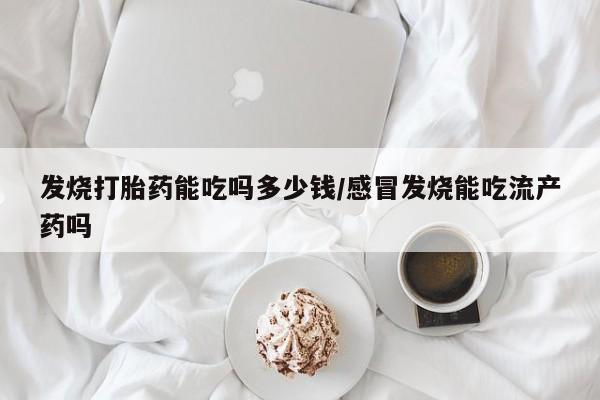 米非司酮片网上药店购买方式发烧打胎药能吃吗多少钱/感冒发烧能吃流产药吗