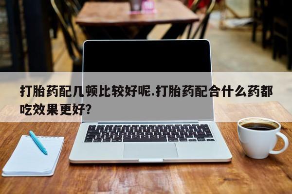 米非司酮片网上药店购买方式打胎药配几顿比较好呢.打胎药配合什么药都吃效果更好？