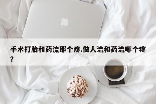 米非司酮片网上药店购买方式手术打胎和药流那个疼.做人流和药流哪个疼？