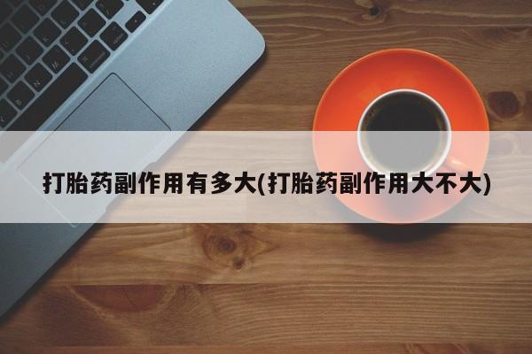 米非司酮片网上药店购买方式打胎药副作用有多大(打胎药副作用大不大)