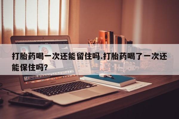 米非司酮片网上药店购买方式打胎药喝一次还能留住吗.打胎药喝了一次还能保住吗？