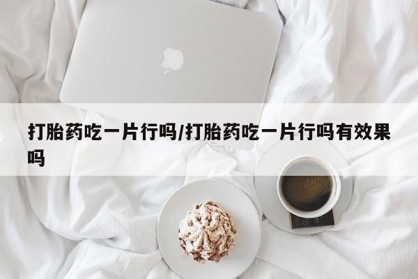 米非司酮片网上药店购买方式打胎药吃一片行吗/打胎药吃一片行吗有效果吗