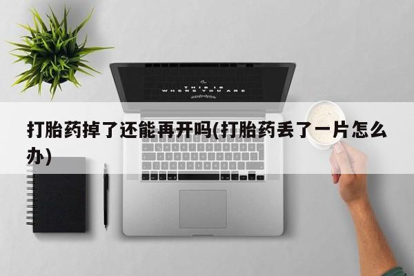 米非司酮片网上药店购买方式打胎药掉了还能再开吗(打胎药丢了一片怎么办)