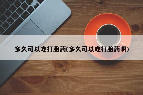 米非司酮片网上药店购买方式多久可以吃打胎药(多久可以吃打胎药啊)