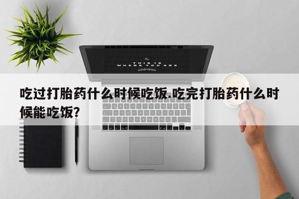 米非司酮片网上药店购买方式吃过打胎药什么时候吃饭.吃完打胎药什么时候能吃饭？