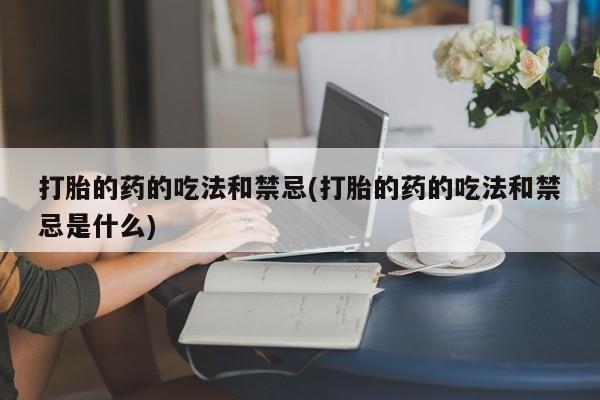 米非司酮片网上药店购买方式打胎的药的吃法和禁忌(打胎的药的吃法和禁忌是什么)
