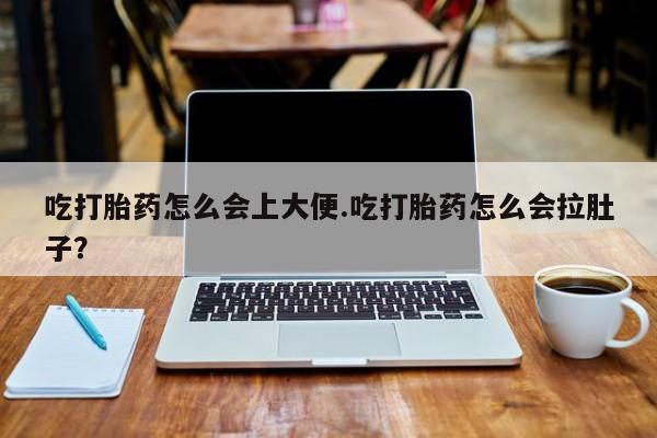 米非司酮片网上药店购买方式吃打胎药怎么会上大便.吃打胎药怎么会拉肚子？